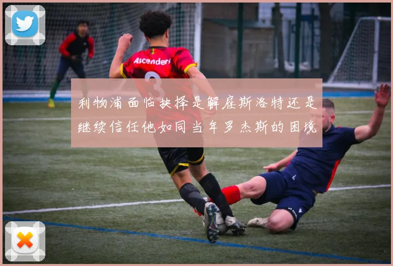 利物浦面临抉择是解雇斯洛特还是继续信任他如同当年罗杰斯的困境