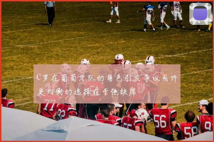 C罗在葡萄牙队的角色引发争议或许更均衡的选择在于他缺席