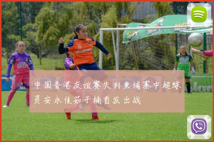 中国香港友谊赛失利柬埔寨中超球员安永佳茹子楠首发出战