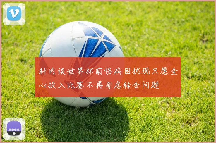科内谈世界杯前伤病困扰现只愿全心投入比赛不再考虑转会问题