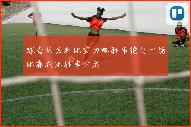 球哥认为科比实力略胜韦德打十场比赛科比胜率六成