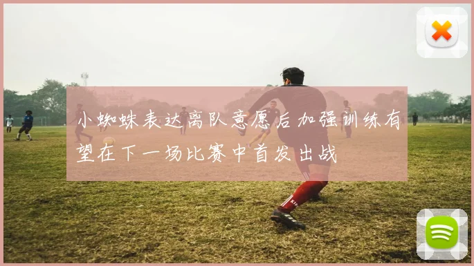 小蜘蛛表达离队意愿后加强训练有望在下一场比赛中首发出战