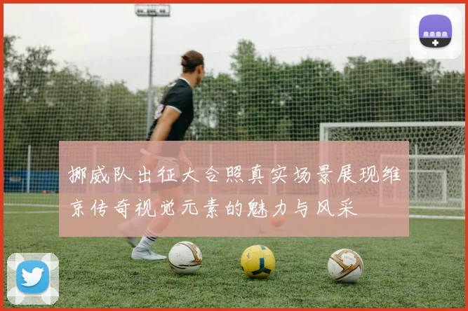挪威队出征大合照真实场景展现维京传奇视觉元素的魅力与风采