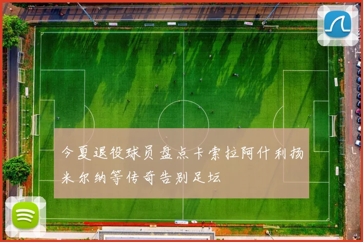 今夏退役球员盘点卡索拉阿什利扬米尔纳等传奇告别足坛