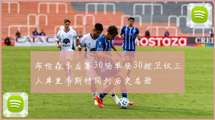 布伦森季后赛30场单场30控卫仅三人库里韦斯特同列历史名册