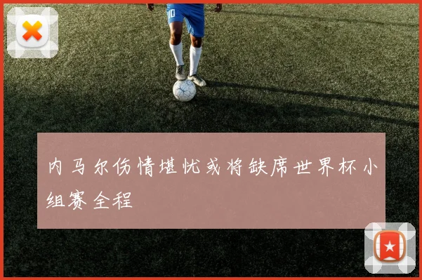 内马尔伤情堪忧或将缺席世界杯小组赛全程