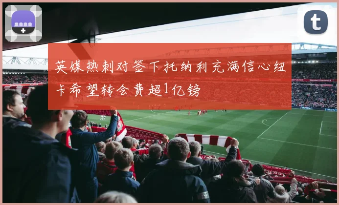 英媒热刺对签下托纳利充满信心纽卡希望转会费超1亿镑