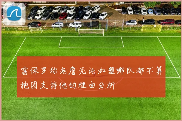 富保罗称老詹无论加盟哪队都不算抱团支持他的理由分析
