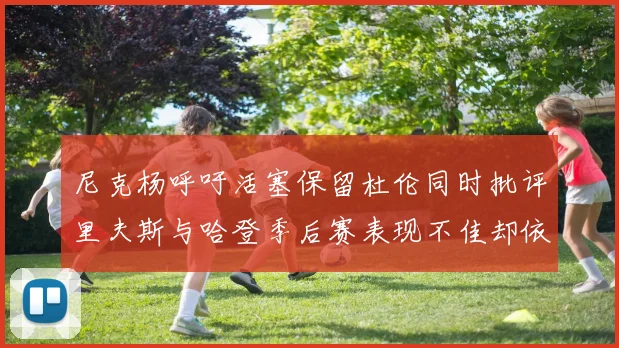 尼克杨呼吁活塞保留杜伦同时批评里夫斯与哈登季后赛表现不佳却依然高薪