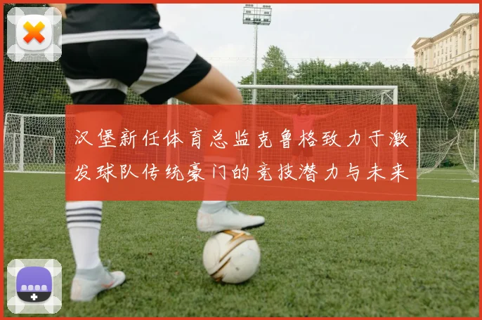 汉堡新任体育总监克鲁格致力于激发球队传统豪门的竞技潜力与未来发展